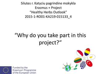 “Why do you take part in this
project?“
Silutes r. Katyciu pagrindine mokykla
Erasmus + Project
“Healthy Herbs Outlook”
2015-1-RO01-KA219-015133_4
 