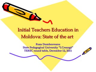 Initial Teachers Education in
  Moldova: State of the art
            Roza Dumbraveanu
  State Pedagogical University “I.Creangă”
   TEREC round table, December 12, 2011
 
