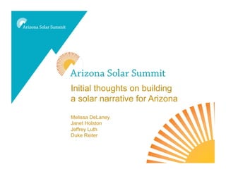 - Towards an AZ Solar Narrative




Initial thoughts on building
a solar narrative for Arizona

Melissa DeLaney
Janet Holston
Jeffrey Luth
Duke Reiter
 