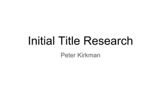 Initial Title Research
Peter Kirkman
 