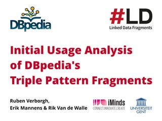 Initial Usage Analysis 
of DBpedia's 
Triple Pattern Fragments
Ruben Verborgh, 
Erik Mannens & Rik Van de Walle
 