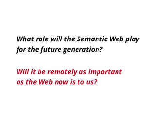 What role will the Semantic Web play 
for the future generation?
Will it be remotely as important 
as the Web now is to us?
 