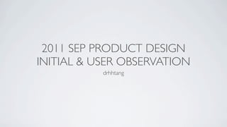 2011 SEP PRODUCT DESIGN
              INITIAL & USER OBSERVATION
                         drhhtang




11年9月17日星期六
 