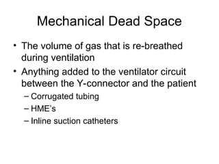 Mechanical Dead Space
• The volume of gas that is re-breathed
during ventilation
• Anything added to the ventilator circuit
between the Y-connector and the patient
– Corrugated tubing
– HME’s
– Inline suction catheters
 