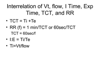 Interrelation of Vt, flow, I Time, Exp
Time, TCT, and RR
• TCT = Ti +Te
• RR (f) = 1 min/TCT or 60sec/TCT
TCT = 60sec/f
• I:E = Ti/Te
• Ti=Vt/flow
 