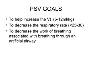 PSV GOALS
• To help increase the Vt (5-12ml/kg)
• To decrease the respiratory rate (<25-30)
• To decrease the work of breathing
associated with breathing through an
artificial airway
 