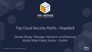 © 2019, Amazon Web Services, Inc. or its affiliates. All rights reserved.
Top Cloud Security Myths - Dispelled!
Declan Brady: Manager Solutions Architecture
World Wide Public Sector - Dublin
 