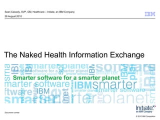 Sean Cassidy, SVP, GM, Healthcare – Initiate, an IBM Company 26 August 2010 The Naked Health Information Exchange Document number 