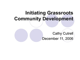 Initiating Grassroots Community Development Cathy Cutrell December 11, 2006 