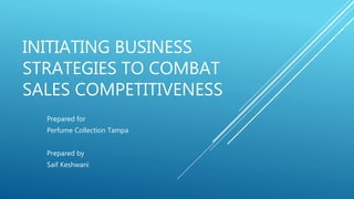INITIATING BUSINESS
STRATEGIES TO COMBAT
SALES COMPETITIVENESS
Prepared for
Perfume Collection Tampa
Prepared by
Saif Keshwani
 