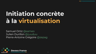 #DevoxxFR
Initiation concrète
à la virtualisation
Samuel Ortiz @sameo
Julien Durillon @juuduu
Pierre-Antoine Grégoire @zepag
1
 