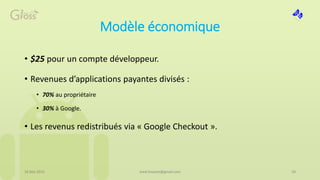 Modèle économique
• $25 pour un compte développeur.
• Revenues d’applications payantes divisés :
• 70% au propriétaire
• 30% à Google.
• Les revenus redistribués via « Google Checkout ».
16 Mai 2015 19med.hossam@gmail.com
 