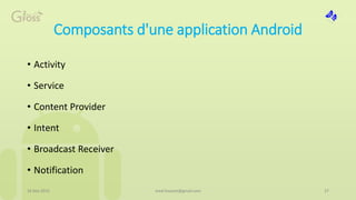 Composants d'une application Android
• Activity
• Service
• Content Provider
• Intent
• Broadcast Receiver
• Notification
16 Mai 2015 med.hossam@gmail.com 27
 