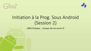 Initiation à la Prog. Sous Android
(Session 2)
100% Pratique … Essayer de me suivre 
 