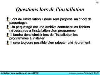 Questions lors de l'installation Lors de l'installation il nous sera proposé un choix de paquetages Un paquetage est une archive contenant les fichiers nécessaires à l'installation d'un programme Il faudra donc choisir lors de l'installation les programmes à installer Il sera toujours possible d'en rajouter ultérieurement 