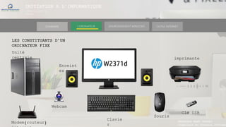 INITIATION A L’INFORMATIQUE
Session(janvier-
mars)
SOMMAIRE ENVIRONNEMENT WINDOWS OUTILS INTERNETL’ORDINATEUR
MANAKAKA MANY PHARES
Ingénieur en Travaux Informat
LES CONSTITUANTS D’UN
ORDINATEUR FIXE
Unité
centrale
Modem(routeur)
Clé USB
Webcam
Souris
Enceint
es
imprimante
Clavie
r
 
