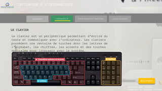 INITIATION A L’INFORMATIQUE
Session(janvier-
mars)
SOMMAIRE ENVIRONNEMENT WINDOWS OUTILS INTERNETL’ORDINATEUR
MANAKAKA MANY PHARES
Ingénieur en Travaux Informat
LE CLAVIER
Le clavier est un périphérique permettant d'écrire du
texte et communiquer avec l'ordinateur. Les claviers
possèdent une centaine de touches donc les lettres de
l'alphabet, les chiffres, les accents et des touches
spéciales pour interagir avec le système.
Suivant
 