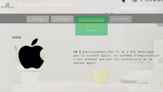 INITIATION A L’INFORMATIQUE
Session(janvier-
mars)
SOMMAIRE ENVIRONNEMENT WINDOWS OUTILS INTERNETL’ORDINATEUR
MANAKAKA MANY PHARES
Ingénieur en Travaux Informat
► Software (Systèmes
d’exploitations)
Windows 10
APPLE
OS X (anciennement Mac OS X) a été développé
par la société Apple. Ce système d’exploitation
n’est présent que sur les ordinateurs de la
marque Apple.
 