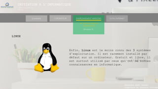 INITIATION A L’INFORMATIQUE
Session(janvier-
mars)
SOMMAIRE ENVIRONNEMENT WINDOWS OUTILS INTERNETL’ORDINATEUR
MANAKAKA MANY PHARES
Ingénieur en Travaux Informat
► Software (Systèmes
d’exploitations)
Windows 10
LINUX
Enfin, Linux est le moins connu des 3 systèmes
d’exploitation. Il est rarement installé par
défaut sur un ordinateur. Gratuit et libre, il
est surtout utilisé par ceux qui ont de bonnes
connaissances en informatique.
 