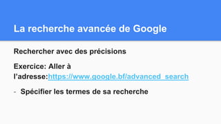 La recherche avancée de Google
Rechercher avec des précisions
Exercice: Aller à
l’adresse:https://www.google.bf/advanced_search
- Spécifier les termes de sa recherche
 