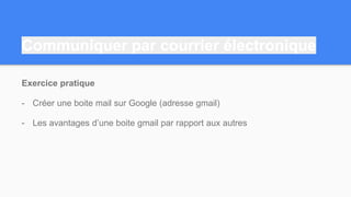 Communiquer par courrier électronique
Exercice pratique
- Créer une boite mail sur Google (adresse gmail)
- Les avantages d’une boite gmail par rapport aux autres
 