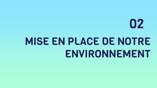 MISE EN PLACE DE NOTRE
ENVIRONNEMENT
02
 