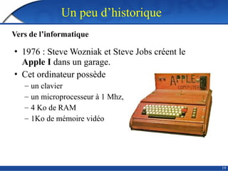 19
• 1976 : Steve Wozniak et Steve Jobs créent le
Apple I dans un garage.
• Cet ordinateur possède
– un clavier
– un microprocesseur à 1 Mhz,
– 4 Ko de RAM
– 1Ko de mémoire vidéo
Un peu d’historique
Vers de l’informatique
 