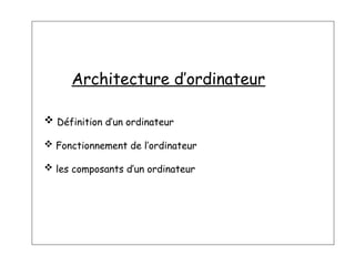Architecture d’ordinateur
 Définition d’un ordinateur
 Fonctionnement de l’ordinateur
 les composants d’un ordinateur
 