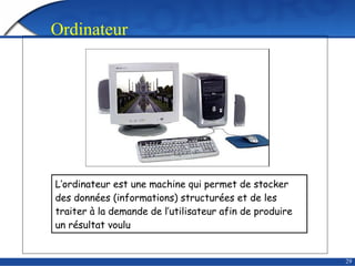 29
L’ordinateur est une machine qui permet de stocker
des données (informations) structurées et de les
traiter à la demande de l’utilisateur afin de produire
un résultat voulu
Ordinateur
 