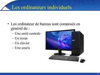 33
Les ordinateurs individuels
• Les ordinateur de bureau sont composés en
général de :
– Une unité centrale
– Un écran
– Un clavier
– Une souris
 