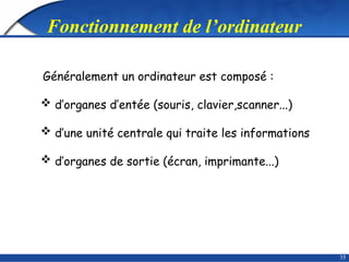 35
Fonctionnement de l’ordinateur
Généralement un ordinateur est composé :
 d’organes d’entée (souris, clavier,scanner...)
 d’une unité centrale qui traite les informations
 d’organes de sortie (écran, imprimante...)
 