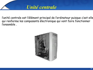 39
l’unité centrale est l’élément principal de l’ordinateur puisque c’est elle
qui renferme les composants électronique qui vont faire fonctionner
l’ensemble .
Unité centrale
 