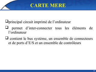 CARTE MERE
principal circuit imprimé de l’ordinateur
 permet d’inter-connecter tous les éléments de
l’ordinateur
 contient le bus système, un ensemble de connecteurs
et de ports d’E/S et un ensemble de contrôleurs
41
 