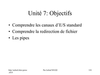 http://achraf.sfaxi.perso
.sfr.fr
Par Achraf SFAXI 118
Unité 7: Objectifs
• Comprendre les canaux d’E/S standard
• Comprendre la redirection de fichier
• Les pipes
 