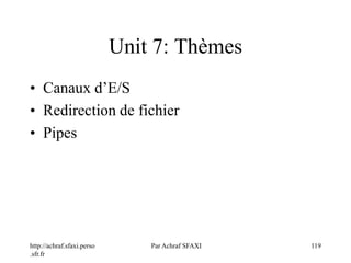 http://achraf.sfaxi.perso
.sfr.fr
Par Achraf SFAXI 119
Unit 7: Thèmes
• Canaux d’E/S
• Redirection de fichier
• Pipes
 