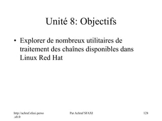 http://achraf.sfaxi.perso
.sfr.fr
Par Achraf SFAXI 128
Unité 8: Objectifs
• Explorer de nombreux utilitaires de
traitement des chaînes disponibles dans
Linux Red Hat
 