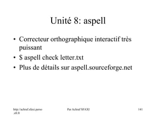 http://achraf.sfaxi.perso
.sfr.fr
Par Achraf SFAXI 141
Unité 8: aspell
• Correcteur orthographique interactif très
puissant
• $ aspell check letter.txt
• Plus de détails sur aspell.sourceforge.net
 