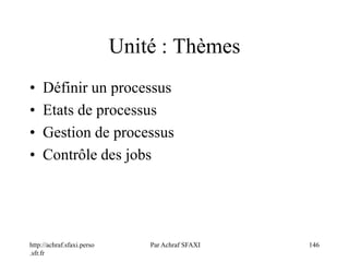 http://achraf.sfaxi.perso
.sfr.fr
Par Achraf SFAXI 146
Unité : Thèmes
• Définir un processus
• Etats de processus
• Gestion de processus
• Contrôle des jobs
 