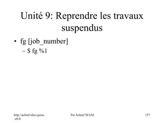http://achraf.sfaxi.perso
.sfr.fr
Par Achraf SFAXI 157
Unité 9: Reprendre les travaux
suspendus
• fg [job_number]
– $ fg %1
 