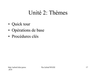 http://achraf.sfaxi.perso
.sfr.fr
Par Achraf SFAXI 17
Unité 2: Thèmes
• Quick tour
• Opérations de base
• Procédures clés
 