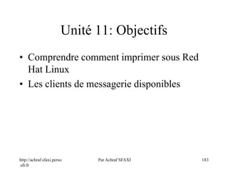 http://achraf.sfaxi.perso
.sfr.fr
Par Achraf SFAXI 183
Unité 11: Objectifs
• Comprendre comment imprimer sous Red
Hat Linux
• Les clients de messagerie disponibles
 