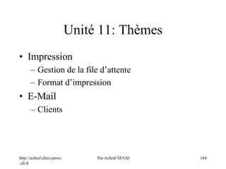 http://achraf.sfaxi.perso
.sfr.fr
Par Achraf SFAXI 184
Unité 11: Thèmes
• Impression
– Gestion de la file d’attente
– Format d’impression
• E-Mail
– Clients
 