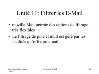 http://achraf.sfaxi.perso
.sfr.fr
Par Achraf SFAXI 190
Unité 11: Filtrer les E-Mail
• mozilla Mail octroie des options de filtrage
très flexibles
• Le filtrage de pine et mutt est géré par les
facilités qu’offre procmail
 
