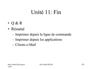 http://achraf.sfaxi.perso
.sfr.fr
Par Achraf SFAXI 192
Unité 11: Fin
• Q & R
• Résumé
– Imprimer depuis la ligne de commande
– Imprimer depuis les applications
– Clients e-Mail
 