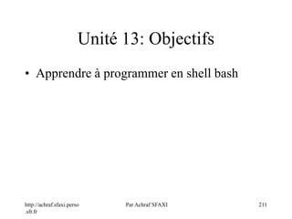 http://achraf.sfaxi.perso
.sfr.fr
Par Achraf SFAXI 211
Unité 13: Objectifs
• Apprendre à programmer en shell bash
 