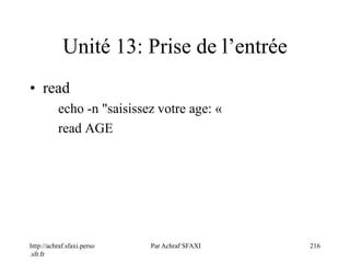 http://achraf.sfaxi.perso
.sfr.fr
Par Achraf SFAXI 216
Unité 13: Prise de l’entrée
• read
echo -n "saisissez votre age: «
read AGE
 