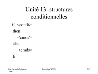 http://achraf.sfaxi.perso
.sfr.fr
Par Achraf SFAXI 217
Unité 13: structures
conditionnelles
if <condt>
then
<cmds>
else
<cmds>
fi
 