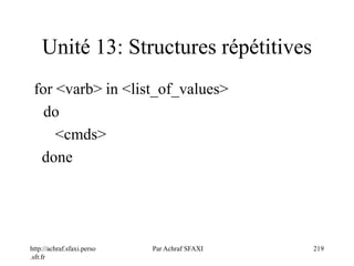 http://achraf.sfaxi.perso
.sfr.fr
Par Achraf SFAXI 219
Unité 13: Structures répétitives
for <varb> in <list_of_values>
do
<cmds>
done
 