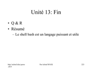 http://achraf.sfaxi.perso
.sfr.fr
Par Achraf SFAXI 223
Unité 13: Fin
• Q & R
• Résumé
– Le shell bash est un langage puissant et utile
 