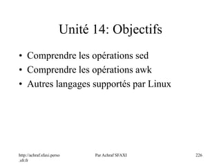 http://achraf.sfaxi.perso
.sfr.fr
Par Achraf SFAXI 226
Unité 14: Objectifs
• Comprendre les opérations sed
• Comprendre les opérations awk
• Autres langages supportés par Linux
 
